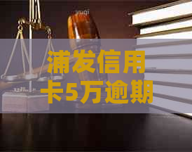 浦发信用卡5万逾期，如何应对电话和解决办法？