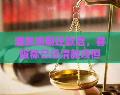 浦发逾期还款后，客服称已还清款项但仍可刷卡？如何解决这一问题？