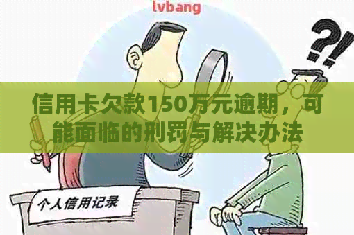 信用卡欠款150万元逾期，可能面临的刑罚与解决办法