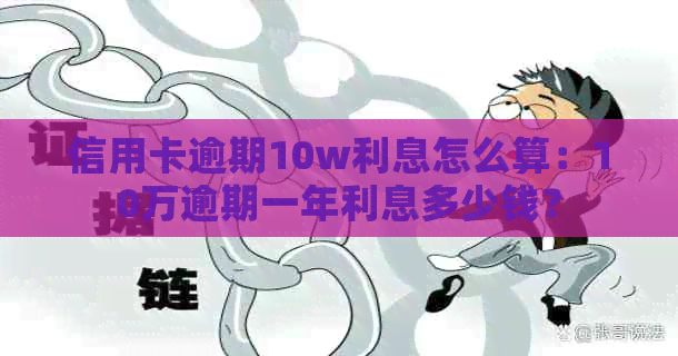 信用卡逾期10w利息怎么算：10万逾期一年利息多少钱？