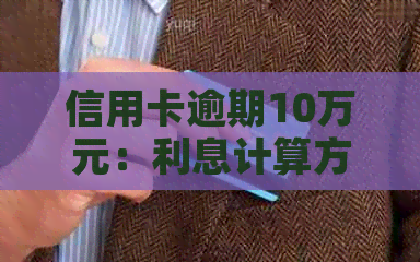 信用卡逾期10万元：利息计算方法、影响与解决方案全面解析