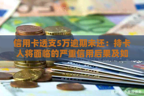 信用卡透支5万逾期未还：持卡人将面临的严重信用后果及如何解决方法