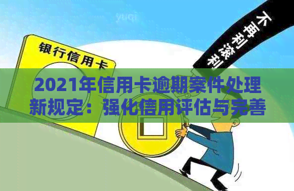 2021年信用卡逾期案件处理新规定：强化信用评估与完善立案标准