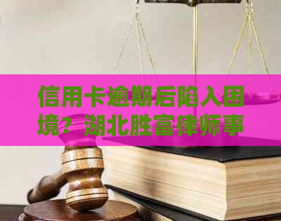 信用卡逾期后陷入困境？湖北胜富为您揭示解决之道