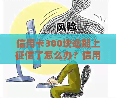 信用卡300块逾期上了怎么办？信用卡300元逾期会不会进入？