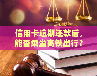 信用卡逾期还款后，能否乘坐高铁出行？