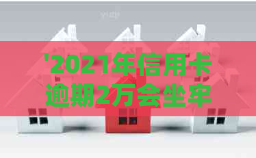 '2021年信用卡逾期2万会坐牢吗：时间、刑期与起诉进程解读'