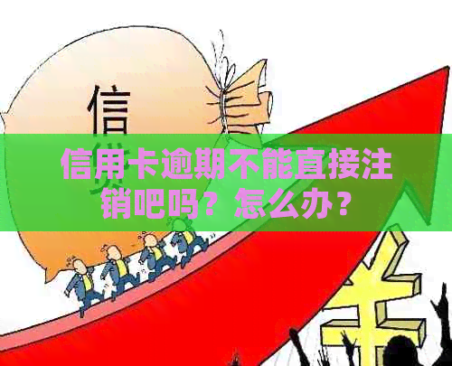 信用卡逾期不能直接注销吧吗？怎么办？