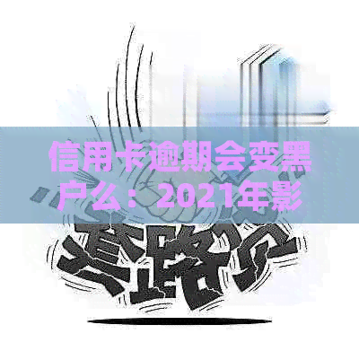 信用卡逾期会变黑户么：2021年影响与信用记录的关键问题