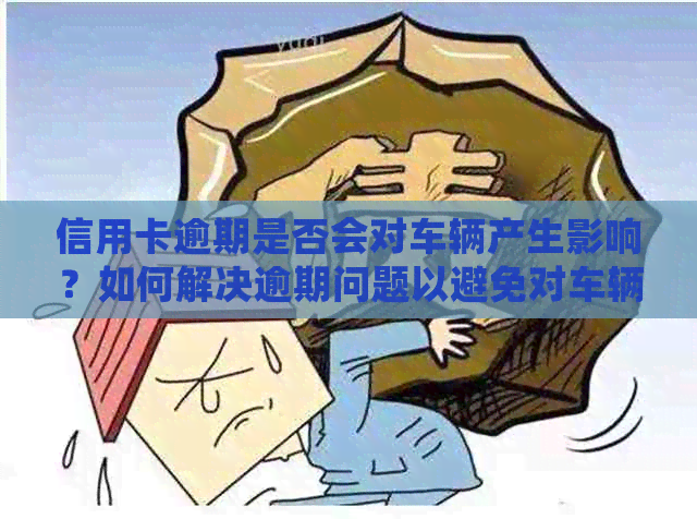 信用卡逾期是否会对车辆产生影响？如何解决逾期问题以避免对车辆造成损害？