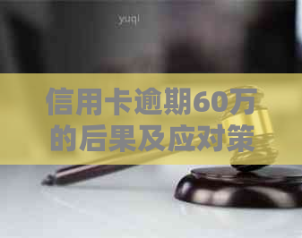 信用卡逾期60万的后果及应对策略，避免坐牢的风险