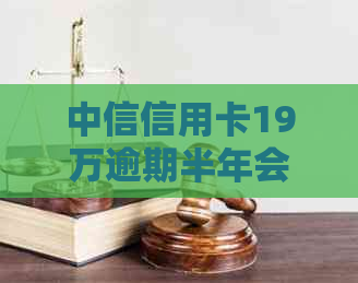 中信信用卡19万逾期半年会怎样如何处理这些逾期的中信银行信用卡欠款？