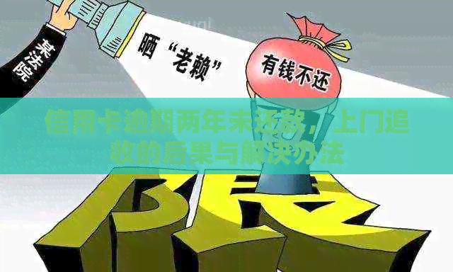 信用卡逾期两年未还款，上门追收的后果与解决办法