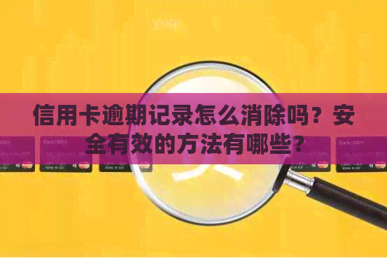 信用卡逾期记录怎么消除吗？安全有效的方法有哪些？