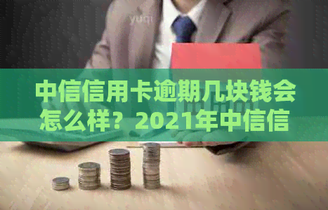 中信信用卡逾期几块钱会怎么样？2021年中信信用卡逾期政策