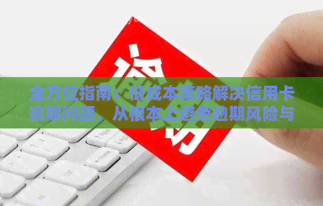 全方位指南：低成本策略解决信用卡逾期问题，从根本上避免逾期风险与后果