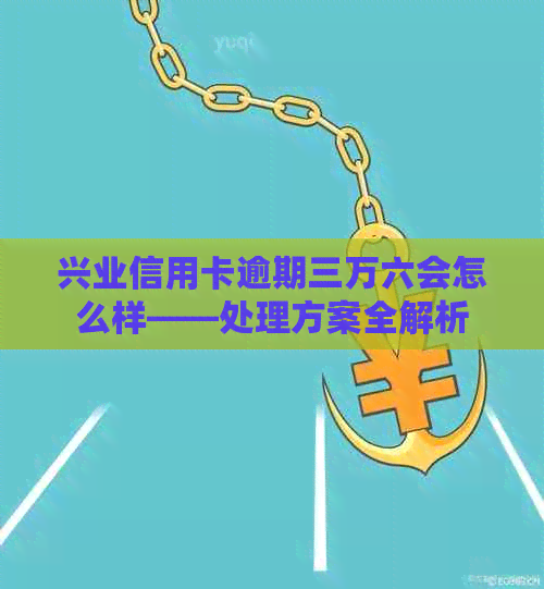 兴业信用卡逾期三万六会怎么样——处理方案全解析