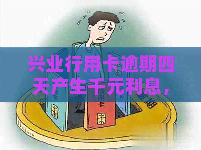 兴业行用卡逾期四天产生千元利息，如何解决及逾期还款的影响和处理方法