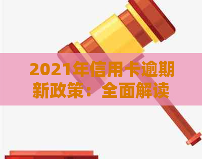 2021年信用卡逾期新政策：全面解读与最新规定