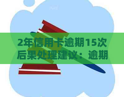 2年信用卡逾期15次后果处理建议：逾期9次，总额15000元