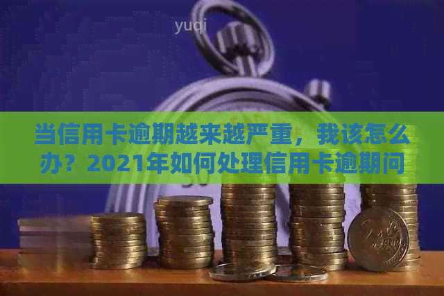 当信用卡逾期越来越严重，我该怎么办？2021年如何处理信用卡逾期问题？