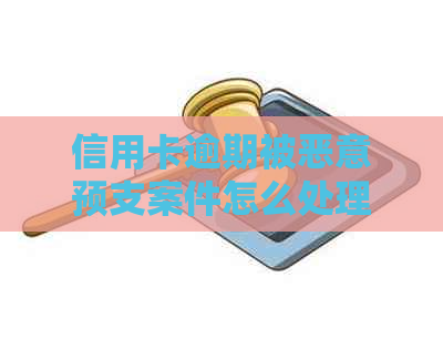 信用卡逾期被恶意预支案件怎么处理：如何应对恶意信用卡透支问题？