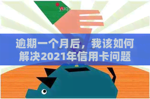 逾期一个月后，我该如何解决2021年信用卡问题？