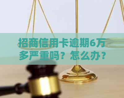 招商信用卡逾期6万多严重吗？怎么办？会起诉吗？