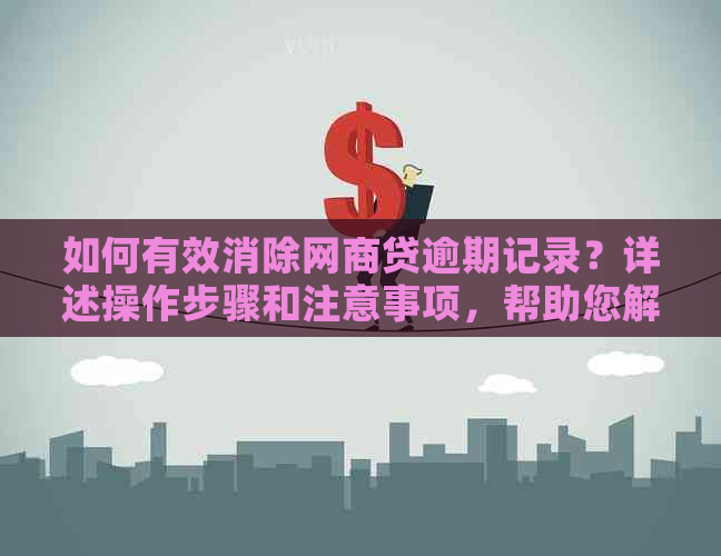 如何有效消除网商贷逾期记录？详述操作步骤和注意事项，帮助您解决问题！