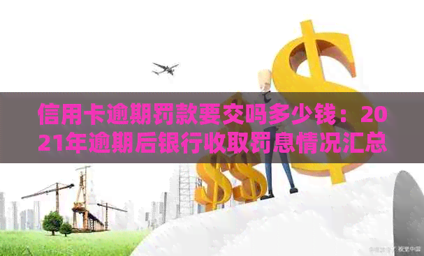 信用卡逾期罚款要交吗多少钱：2021年逾期后银行收取罚息情况汇总