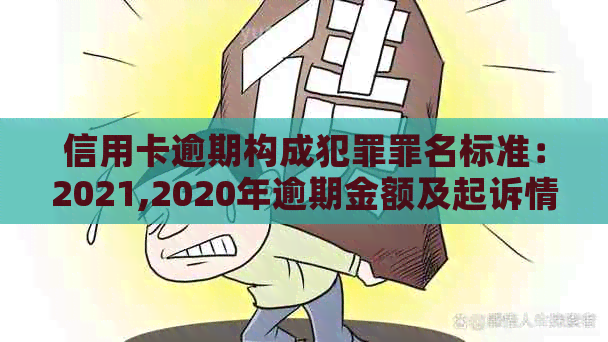 信用卡逾期构成犯罪罪名标准：2021,2020年逾期金额及起诉情况详解