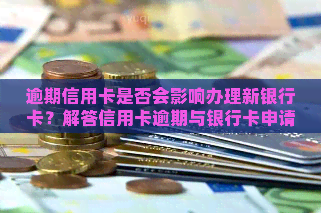 逾期信用卡是否会影响办理新银行卡？解答信用卡逾期与银行卡申请的关系