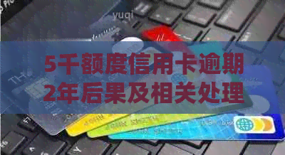 5千额度信用卡逾期2年后果及相关处理方式