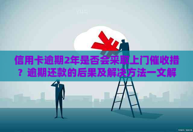 信用卡逾期2年是否会采取上门措？逾期还款的后果及解决方法一文解析