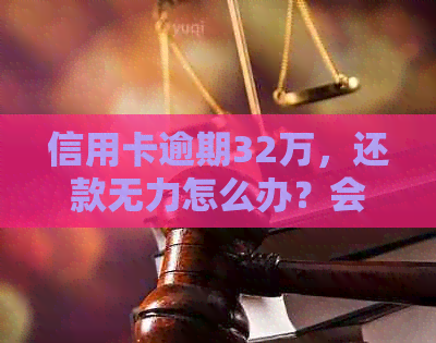 信用卡逾期32万，还款无力怎么办？会有什么严重后果？