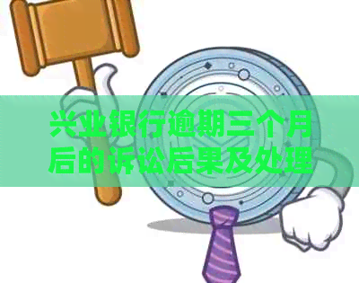 兴业银行逾期三个月后的诉讼后果及处理方式