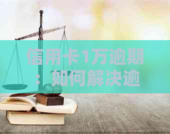 信用卡1万逾期：如何解决逾期还款问题，相关政策及应对策略