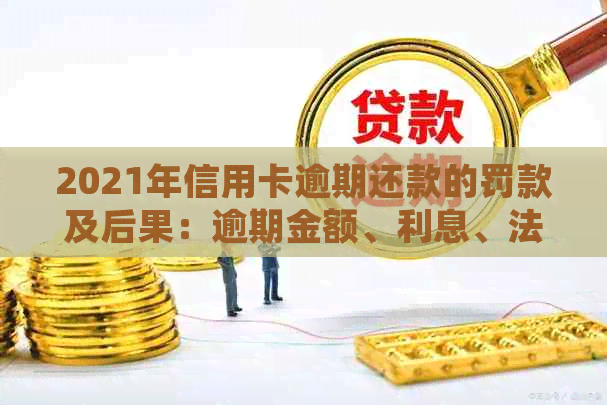 2021年信用卡逾期还款的罚款及后果：逾期金额、利息、法律责任全面解析