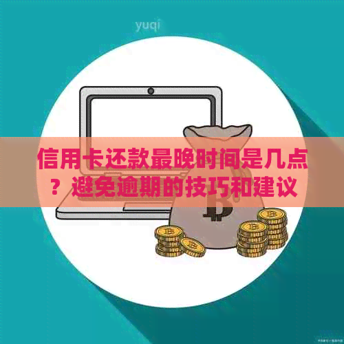 信用卡还款最晚时间是几点？避免逾期的技巧和建议