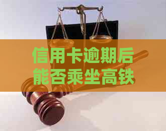 信用卡逾期后能否乘坐高铁及飞机，问题如何解决？