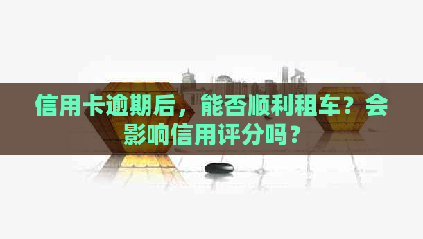 信用卡逾期后，能否顺利租车？会影响信用评分吗？