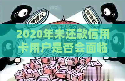 2020年未还款信用卡用户是否会面临电话和上门的严峻挑战？