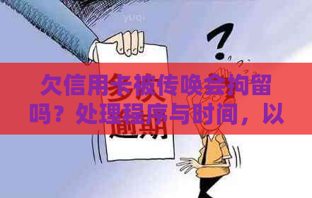 欠信用卡被传唤会拘留吗？处理程序与时间，以及相关问题解答