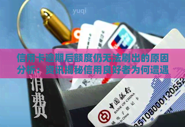 信用卡逾期后额度仍无法刷出的原因分析：资讯揭秘信用良好者为何遭遇此问题