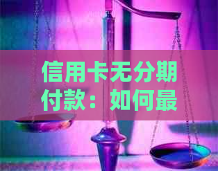 信用卡无分期付款：如何更大限度地利用信用卡功能，避免高利息和费用