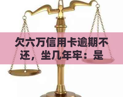 欠六万信用卡逾期不还，坐几年牢：是否会面临刑事责任？