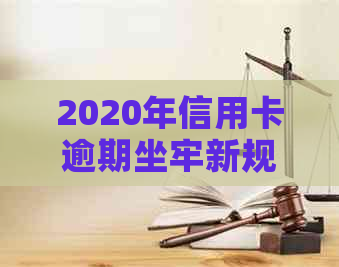 2020年信用卡逾期坐牢新规已定，小心影响！