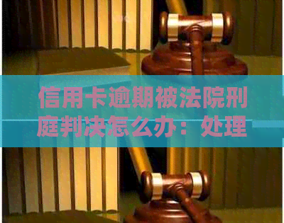 信用卡逾期被法院刑庭判决怎么办：处理建议与流程