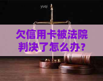 欠信用卡被法院判决了怎么办？执行时间与处理方式全解析