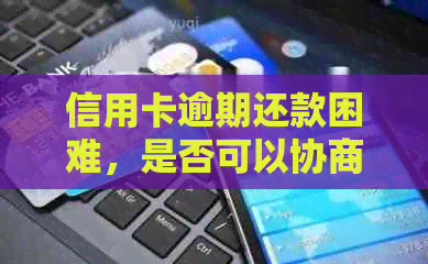 信用卡逾期还款困难，是否可以协商分期解决方案？